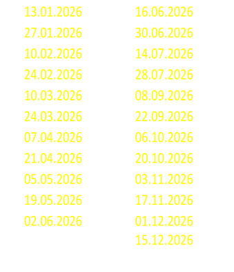13.01.2026 16.06.2026 27.01.2026 30.06.2026 10.02.2026 14.07.2026 24.02.2026 28.07.2026 10.03.2026 08.09.2026 24.03.2026 22.09.2026 07.04.2026 06.10.2026 21.04.2026 20.10.2026 05.05.2026 03.11.2026 19.05.2026 17.11.2026 02.06.2026 01.12.2026 15.12.2026