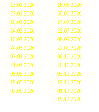 13.01.2026 16.06.2026 27.01.2026 30.06.2026 10.02.2026 14.07.2026 24.02.2026 28.07.2026 10.03.2026 08.09.2026 24.03.2026 22.09.2026 07.04.2026 06.10.2026 21.04.2026 20.10.2026 05.05.2026 03.11.2026 19.05.2026 17.11.2026 02.06.2026 01.12.2026 15.12.2026